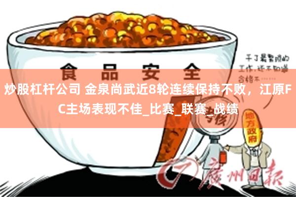炒股杠杆公司 金泉尚武近8轮连续保持不败，江原FC主场表现不佳_比赛_联赛_战绩