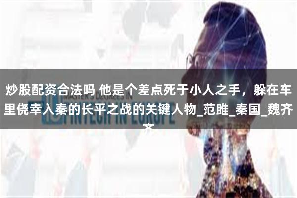 炒股配资合法吗 他是个差点死于小人之手，躲在车里侥幸入秦的长平之战的关键人物_范雎_秦国_魏齐