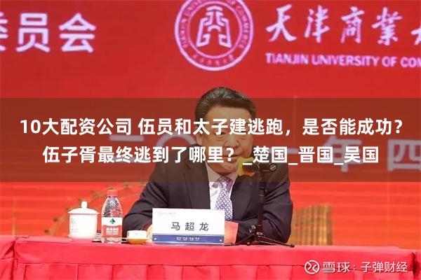 10大配资公司 伍员和太子建逃跑，是否能成功？伍子胥最终逃到了哪里？_楚国_晋国_吴国