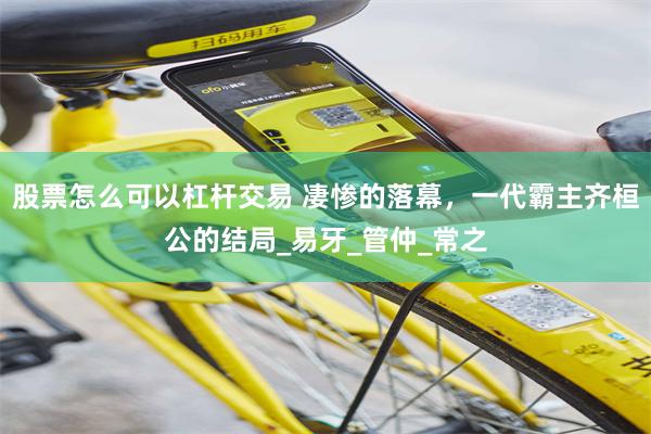 股票怎么可以杠杆交易 凄惨的落幕，一代霸主齐桓公的结局_易牙_管仲_常之