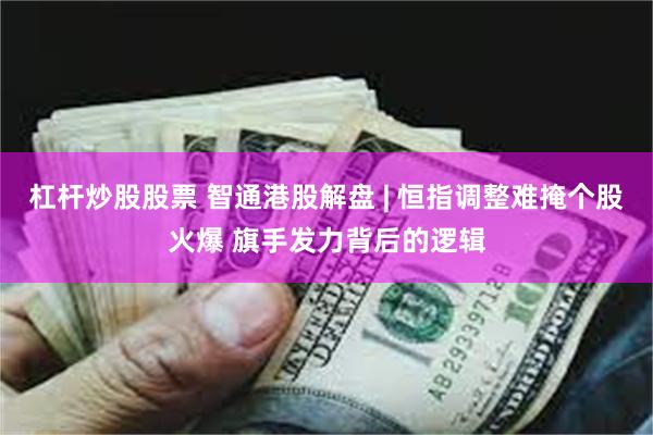 杠杆炒股股票 智通港股解盘 | 恒指调整难掩个股火爆 旗手发力背后的逻辑