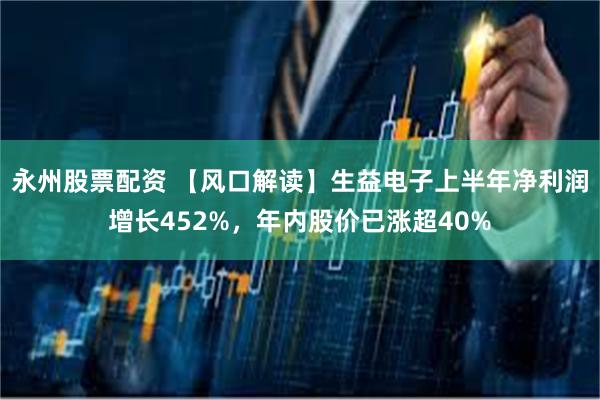 永州股票配资 【风口解读】生益电子上半年净利润增长452%，年内股价已涨超40%