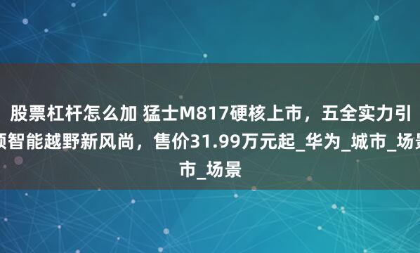 股票杠杆怎么加 猛士M817硬核上市，五全实力引领智能越野新风尚，售价31.99万元起_华为_城市_场景