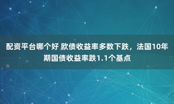 配资平台哪个好 欧债收益率多数下跌，法国10年期国债收益率跌1.1个基点
