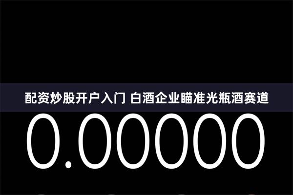 配资炒股开户入门 白酒企业瞄准光瓶酒赛道