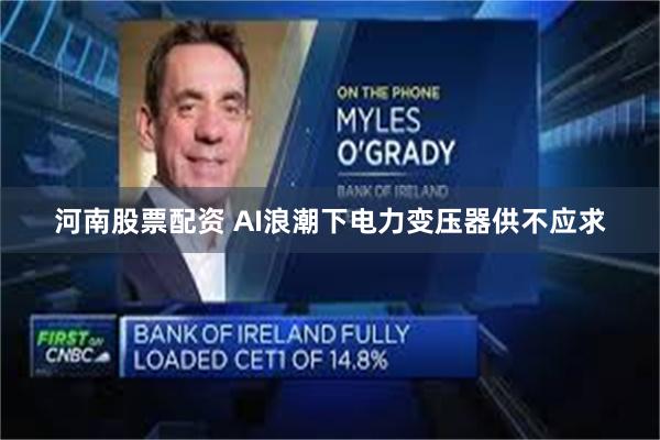 河南股票配资 AI浪潮下电力变压器供不应求