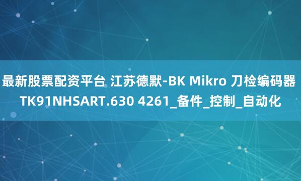 最新股票配资平台 江苏德默-BK Mikro 刀检编码器 TK91NHSART.630 4261_备件_控制_自动化