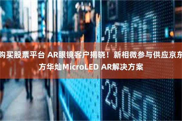 购买股票平台 AR眼镜客户揭晓！新相微参与供应京东方华灿MicroLED AR解决方案