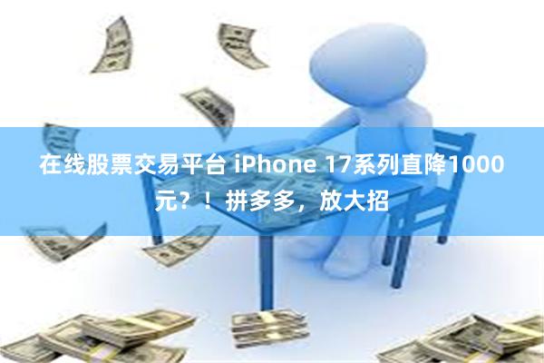 在线股票交易平台 iPhone 17系列直降1000元？！拼多多，放大招